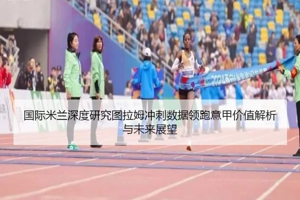 国际米兰深度研究图拉姆冲刺数据领跑意甲价值解析与未来展望