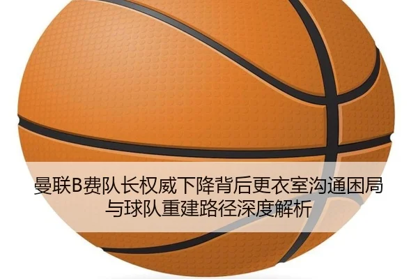 曼联B费队长权威下降背后更衣室沟通困局与球队重建路径深度解析