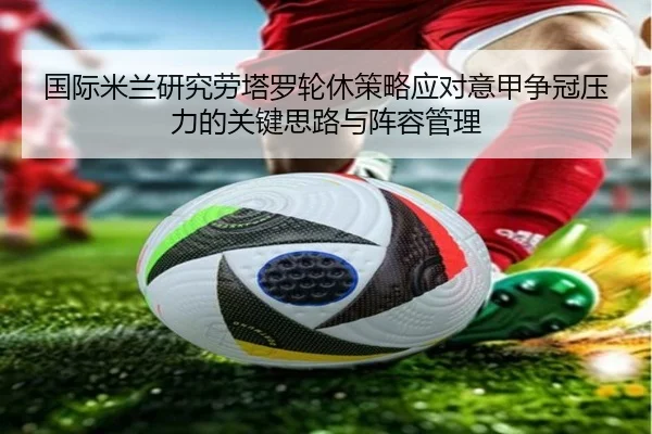 国际米兰研究劳塔罗轮休策略应对意甲争冠压力的关键思路与阵容管理