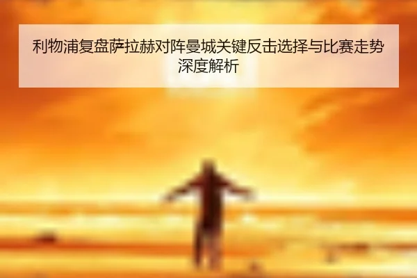 利物浦复盘萨拉赫对阵曼城关键反击选择与比赛走势深度解析
