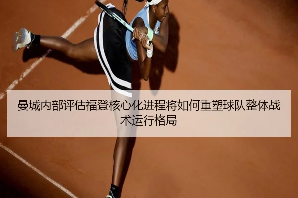 曼城内部评估福登核心化进程将如何重塑球队整体战术运行格局