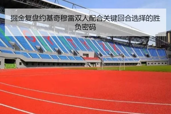 掘金复盘约基奇穆雷双人配合关键回合选择的胜负密码