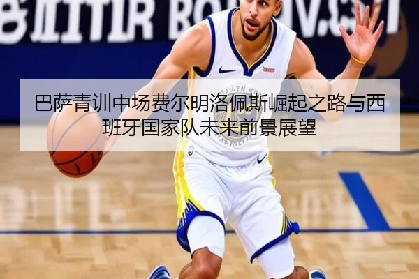 巴萨青训中场费尔明洛佩斯崛起之路与西班牙国家队未来前景展望