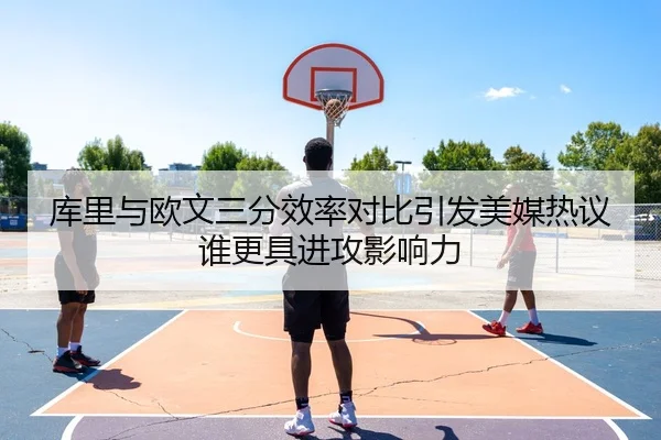 库里与欧文三分效率对比引发美媒热议谁更具进攻影响力