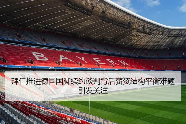拜仁推进德国国脚续约谈判背后薪资结构平衡难题引发关注