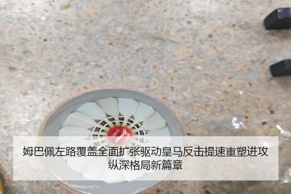 姆巴佩左路覆盖全面扩张驱动皇马反击提速重塑进攻纵深格局新篇章